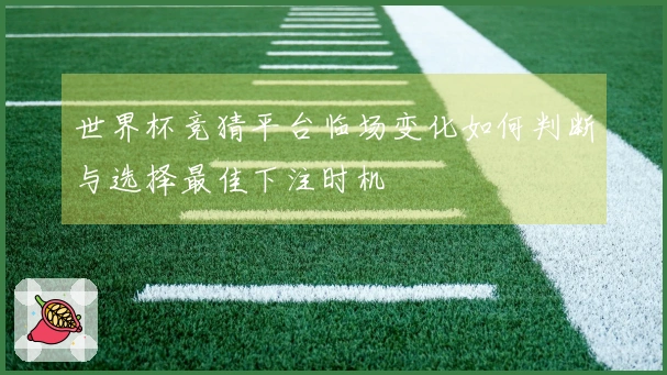 世界杯竞猜平台临场变化如何判断与选择最佳下注时机