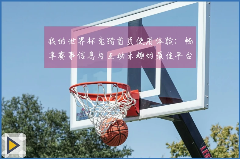 我的世界杯竞猜首页使用体验：畅享赛事信息与互动乐趣的最佳平台