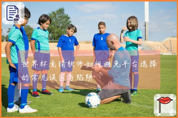世界杯竞猜软件如何避免平台选择的常见误区与陷阱