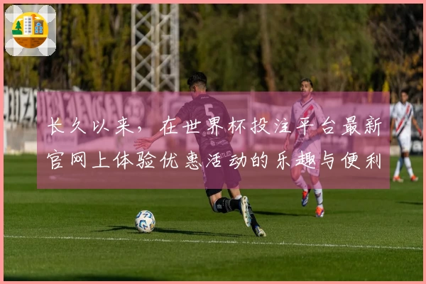 长久以来，在世界杯投注平台最新官网上体验优惠活动的乐趣与便利