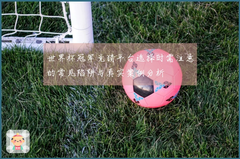 世界杯冠军竞猜平台选择时需注意的常见陷阱与真实案例分析