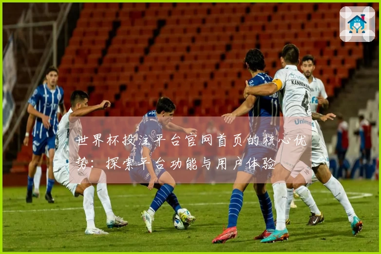 世界杯投注平台官网首页的核心优势：探索平台功能与用户体验