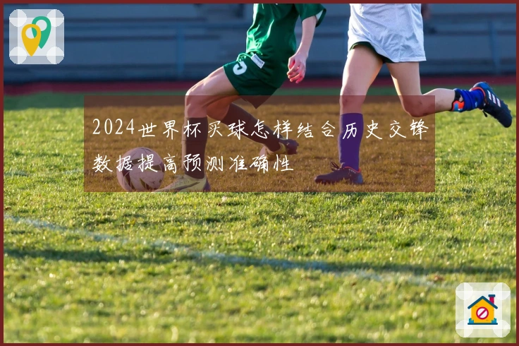 2024世界杯买球怎样结合历史交锋数据提高预测准确性