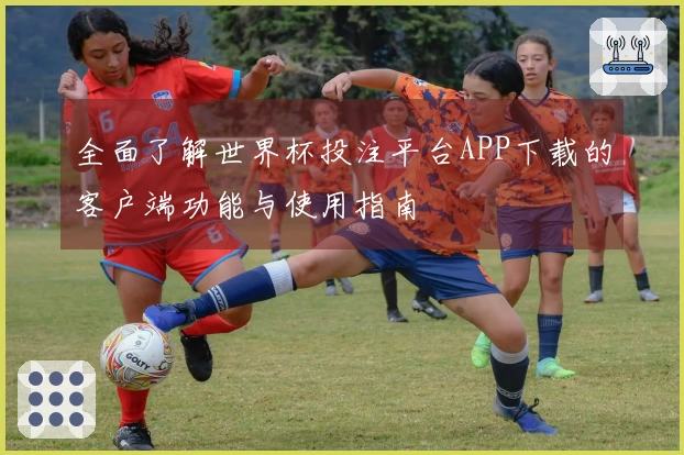 全面了解世界杯投注平台APP下载的客户端功能与使用指南