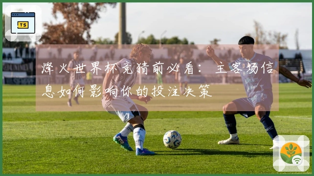 烽火世界杯竞猜前必看：主客场信息如何影响你的投注决策