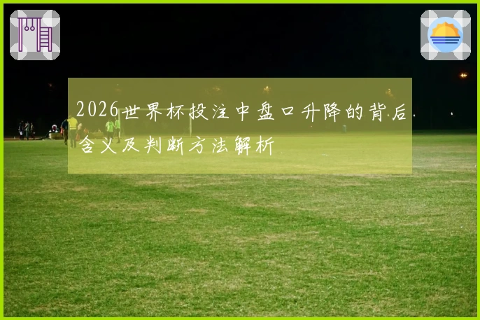 2026世界杯投注中盘口升降的背后含义及判断方法解析