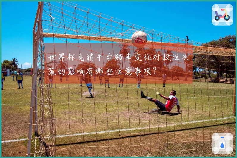 世界杯竞猜平台赔率变化对投注决策的影响有哪些注意事项？