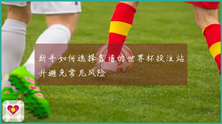新手如何选择靠谱的世界杯投注站并避免常见风险
