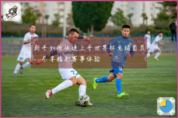 新手如何快速上手世界杯竞猜首页，尽享精彩赛事体验