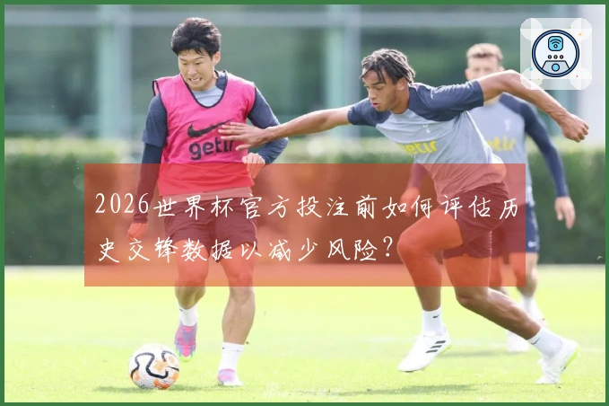 2026世界杯官方投注前如何评估历史交锋数据以减少风险？