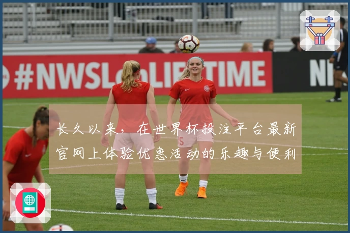 长久以来，在世界杯投注平台最新官网上体验优惠活动的乐趣与便利