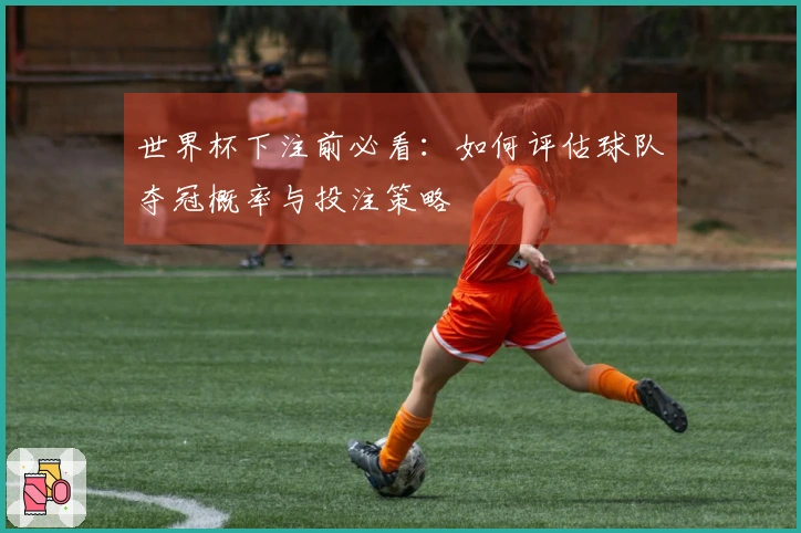 世界杯下注前必看：如何评估球队夺冠概率与投注策略
