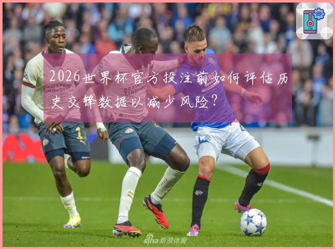 2026世界杯官方投注前如何评估历史交锋数据以减少风险？