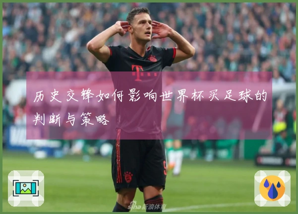 历史交锋如何影响世界杯买足球的判断与策略