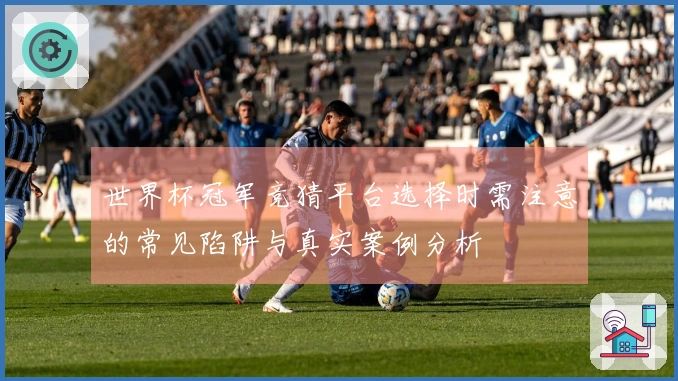 世界杯冠军竞猜平台选择时需注意的常见陷阱与真实案例分析
