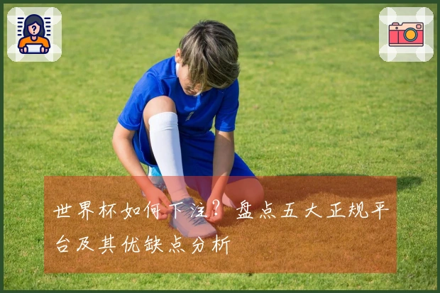世界杯如何下注？盘点五大正规平台及其优缺点分析