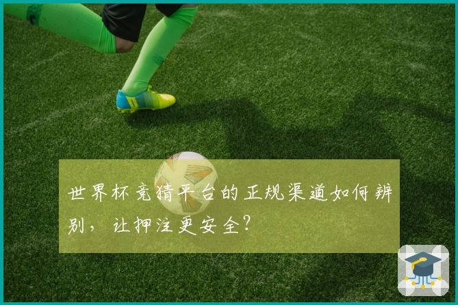世界杯竞猜平台的正规渠道如何辨别，让押注更安全？