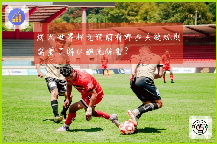 烽火世界杯竞猜前有哪些关键规则需要了解以避免踩雷？