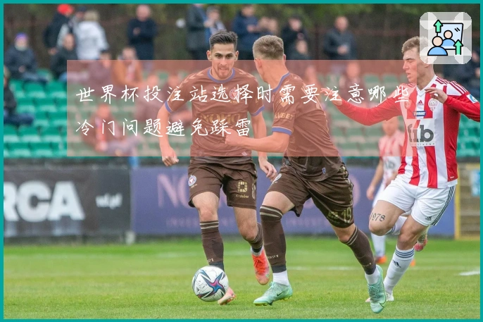 世界杯投注站选择时需要注意哪些冷门问题避免踩雷