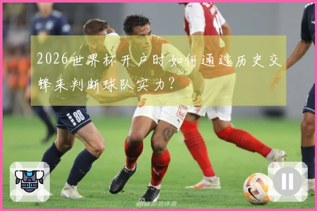 2026世界杯开户时如何通过历史交锋来判断球队实力？
