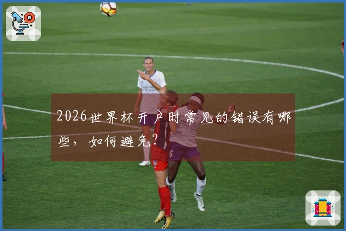 2026世界杯开户时常见的错误有哪些，如何避免？