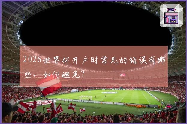 2026世界杯开户时常见的错误有哪些，如何避免？