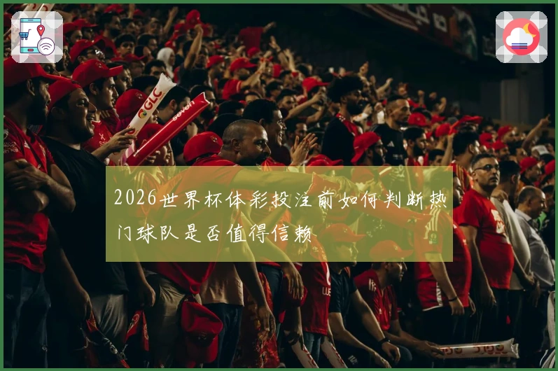 2026世界杯体彩投注前如何判断热门球队是否值得信赖