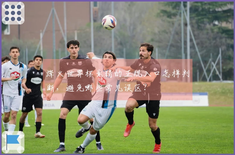 烽火世界杯竞猜的正规入口怎样判断，避免哪些常见误区？