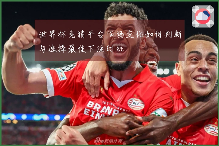 世界杯竞猜平台临场变化如何判断与选择最佳下注时机