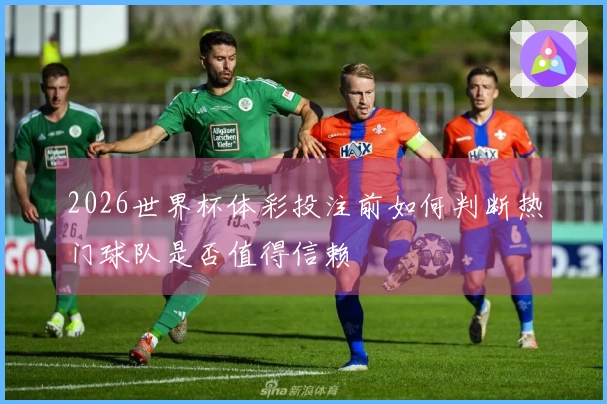 2026世界杯体彩投注前如何判断热门球队是否值得信赖