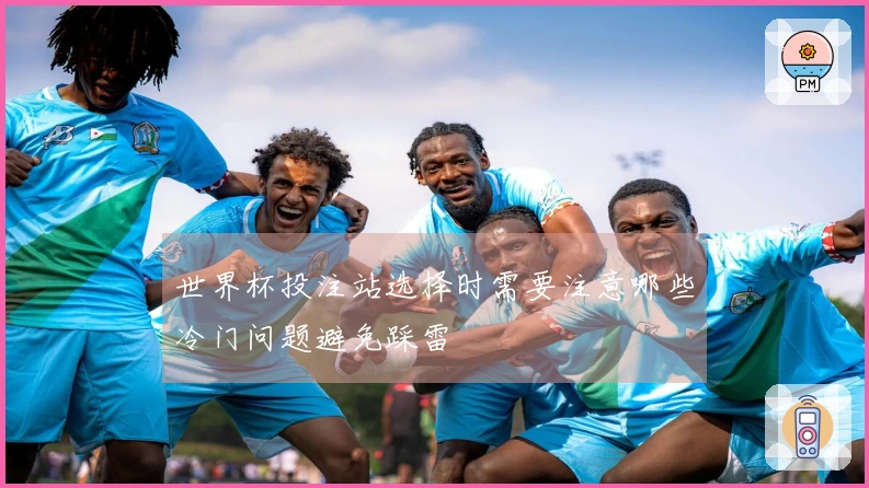 世界杯投注站选择时需要注意哪些冷门问题避免踩雷