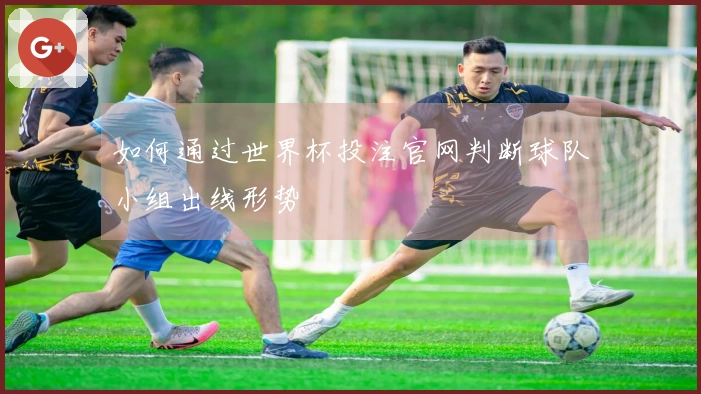 如何通过世界杯投注官网判断球队小组出线形势